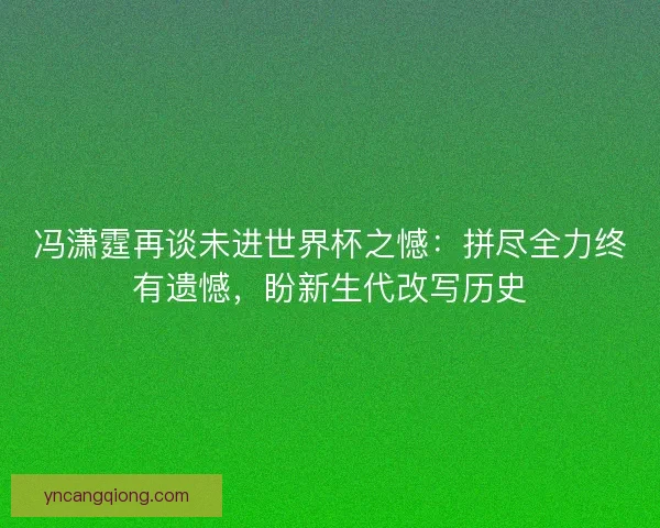 冯潇霆再谈未进世界杯之憾：拼尽全力终有遗憾，盼新生代改写历史