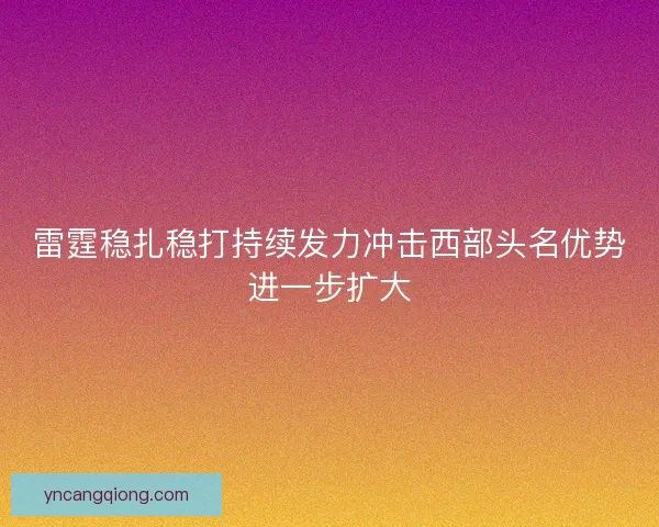 雷霆稳扎稳打持续发力冲击西部头名优势进一步扩大