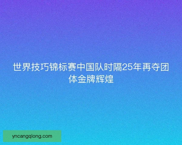 世界技巧锦标赛中国队时隔25年再夺团体金牌辉煌