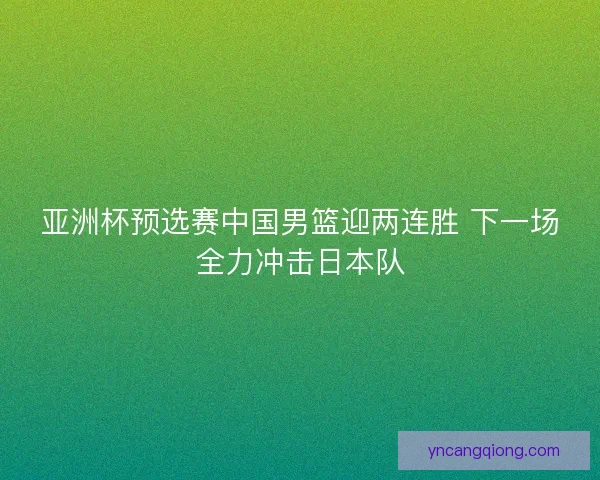 亚洲杯预选赛中国男篮迎两连胜 下一场全力冲击日本队