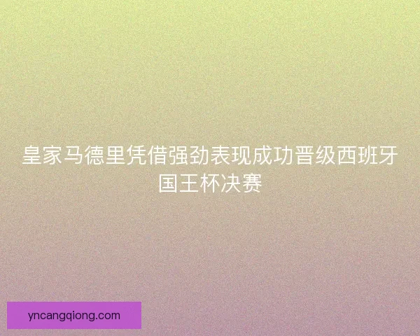 皇家马德里凭借强劲表现成功晋级西班牙国王杯决赛