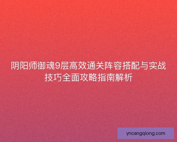 阴阳师御魂9层高效通关阵容搭配与实战技巧全面攻略指南解析