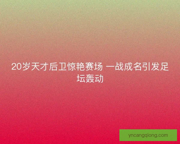 20岁天才后卫惊艳赛场 一战成名引发足坛轰动