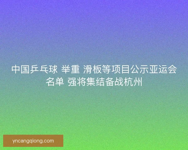 中国乒乓球 举重 滑板等项目公示亚运会名单 强将集结备战杭州