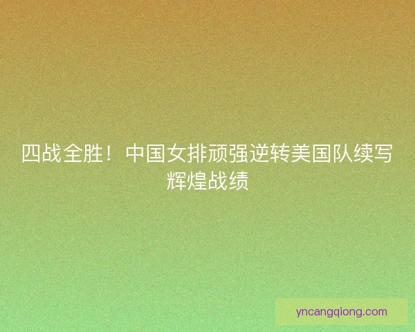 四战全胜！中国女排顽强逆转美国队续写辉煌战绩
